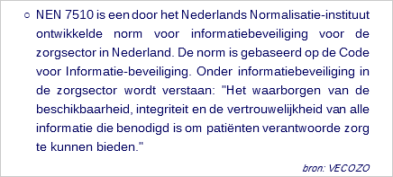 NEN 7510 is een door het Nederlands Normalisatie-instituut ontwikkelde norm voor informatiebeveiliging voor de zorgsector in Nederland. De norm is gebaseerd op de Code voor Informatie-beveiliging. Onder informatiebeveiliging in de zorgsector wordt verstaan: "Het waarborgen van de beschikbaarheid, integriteit en de vertrouwelijkheid van alle informatie die benodigd is om patiënten verantwoorde zorg te kunnen bieden." bron: VECOZO