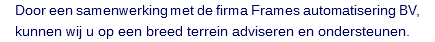 Door een samenwerking met de firma Frames automatisering BV, kunnen wij u op een breed terrein adviseren en ondersteunen.