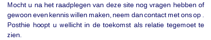 Mocht u na het raadplegen van deze site nog vragen hebben of gewoon even kennis willen maken, neem dan contact met ons op . Posthie hoopt u wellicht in de toekomst als relatie tegemoet te zien.